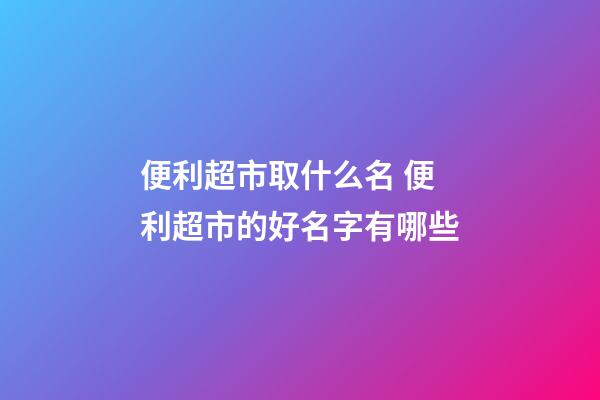 便利超市取什么名 便利超市的好名字有哪些-第1张-店铺起名-玄机派